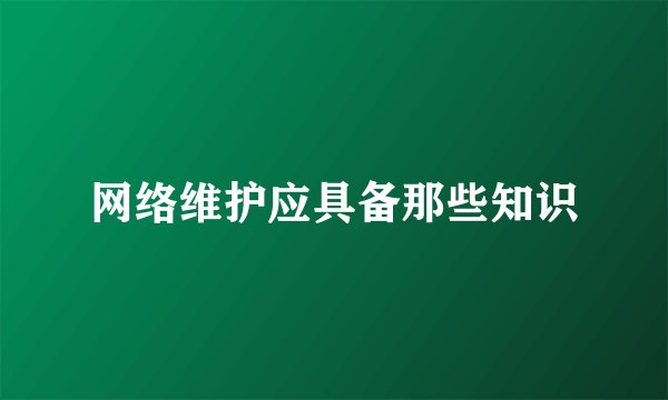 网络维护应具备那些知识