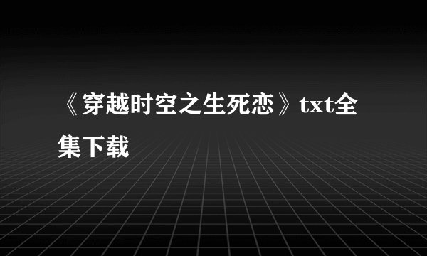 《穿越时空之生死恋》txt全集下载
