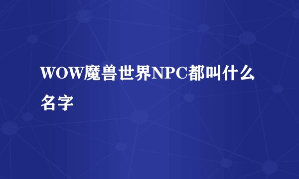 WOW魔兽世界NPC都叫什么名字