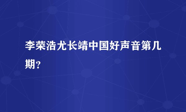 李荣浩尤长靖中国好声音第几期？