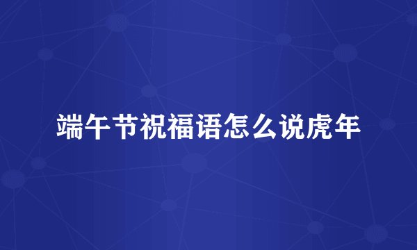 端午节祝福语怎么说虎年
