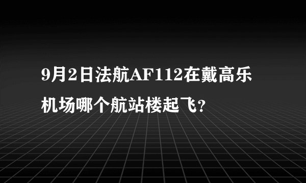 9月2日法航AF112在戴高乐机场哪个航站楼起飞？