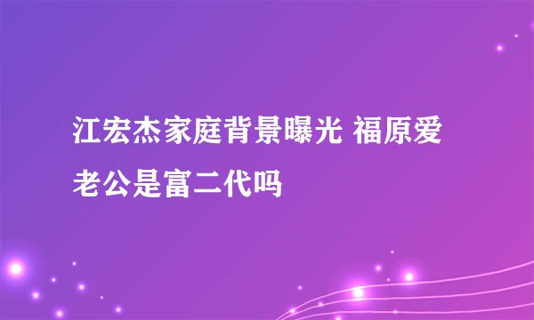 江宏杰家庭背景曝光 福原爱老公是富二代吗