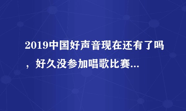 2019中国好声音现在还有了吗，好久没参加唱歌比赛了，心里有无比的冲动和自豪感，只要是比赛都行！