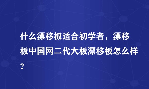 什么漂移板适合初学者，漂移板中国网二代大板漂移板怎么样？