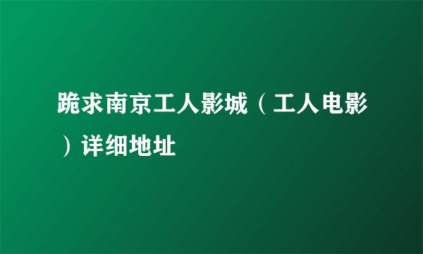 跪求南京工人影城（工人电影）详细地址