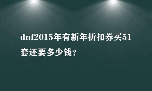 dnf2015年有新年折扣券买51套还要多少钱？