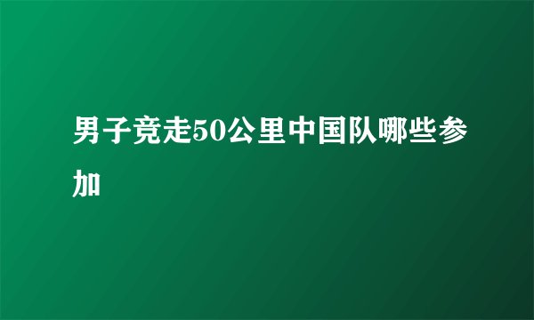 男子竞走50公里中国队哪些参加