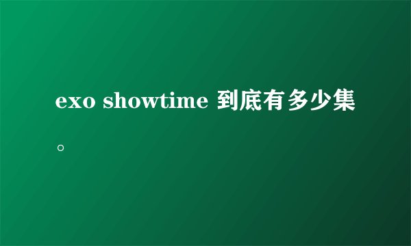 exo showtime 到底有多少集。