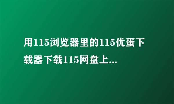 用115浏览器里的115优蛋下载器下载115网盘上的东西，为什么一直是 下载中 。什么都下不了，动都不动。