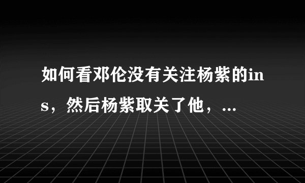 如何看邓伦没有关注杨紫的ins，然后杨紫取关了他，双方粉丝不满的事情？