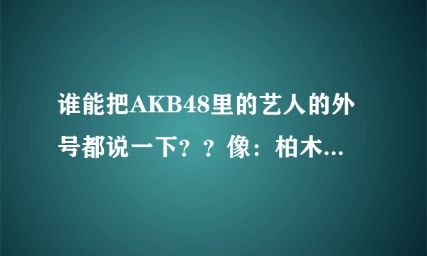 谁能把AKB48里的艺人的外号都说一下？？像：柏木由纪（大小姐）之类的