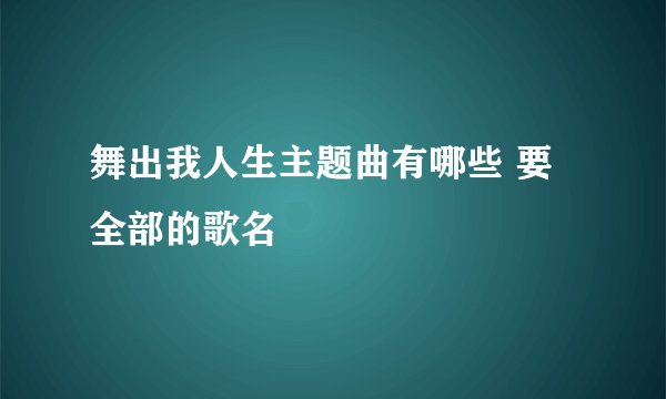 舞出我人生主题曲有哪些 要全部的歌名