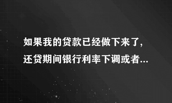 如果我的贷款已经做下来了,还贷期间银行利率下调或者上调了,那么我的这个贷款利率是不变还是也跟着变动啊?