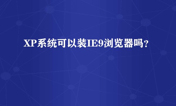 XP系统可以装IE9浏览器吗？