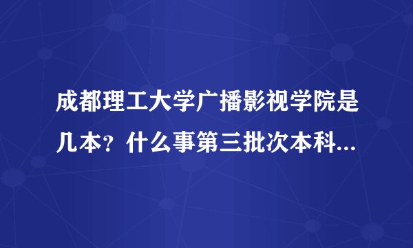 成都理工大学广播影视学院是几本？什么事第三批次本科，这和前两批有什么区别？
