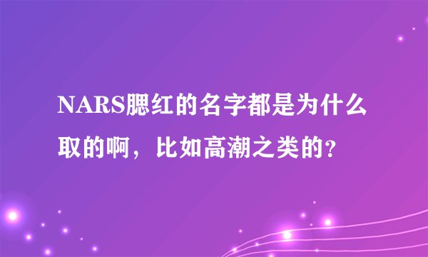 NARS腮红的名字都是为什么取的啊，比如高潮之类的？