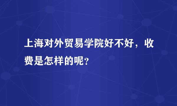 上海对外贸易学院好不好，收费是怎样的呢？