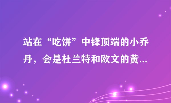 站在“吃饼”中锋顶端的小乔丹，会是杜兰特和欧文的黄金搭档吗