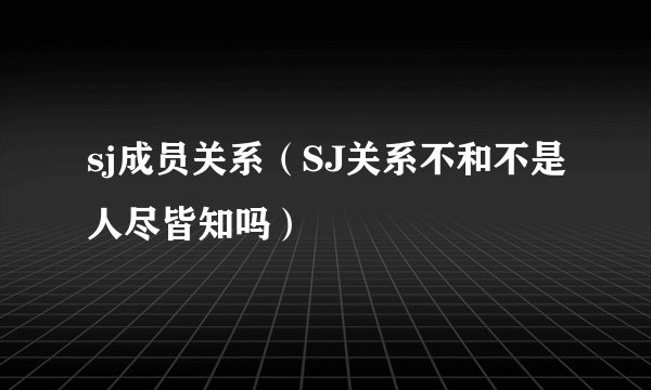 sj成员关系（SJ关系不和不是人尽皆知吗）