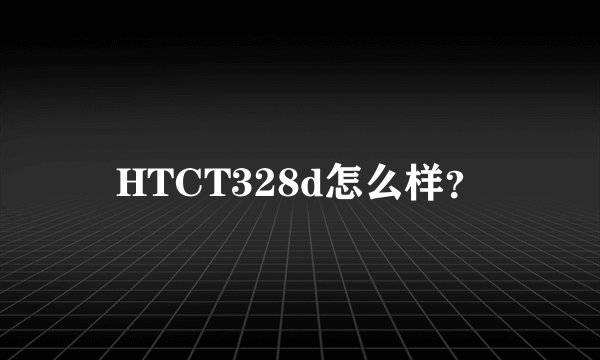 HTCT328d怎么样？