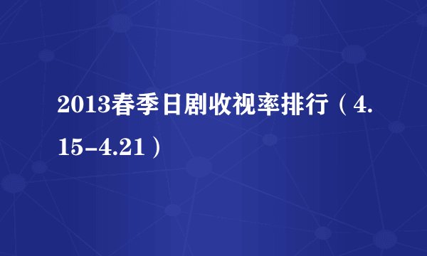 2013春季日剧收视率排行（4.15-4.21）