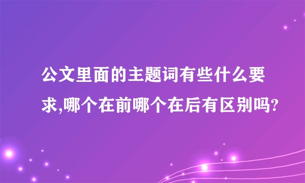 公文里面的主题词有些什么要求,哪个在前哪个在后有区别吗?