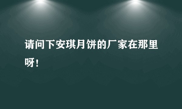 请问下安琪月饼的厂家在那里呀！