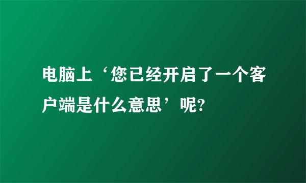 电脑上‘您已经开启了一个客户端是什么意思’呢?