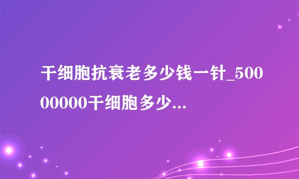 干细胞抗衰老多少钱一针_50000000干细胞多少钱一针？