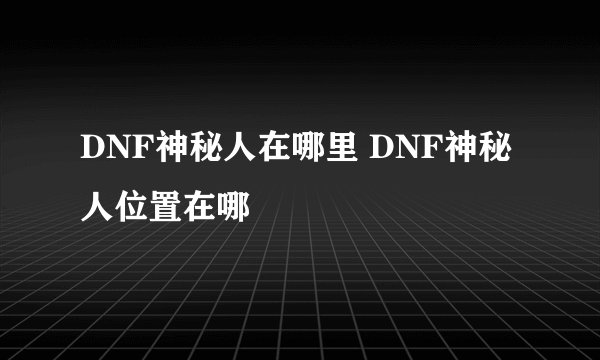 DNF神秘人在哪里 DNF神秘人位置在哪