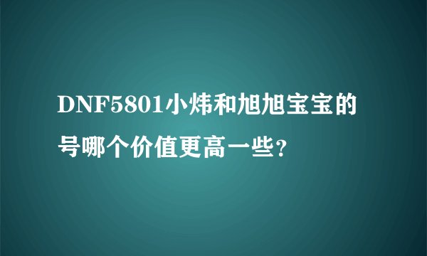 DNF5801小炜和旭旭宝宝的号哪个价值更高一些？