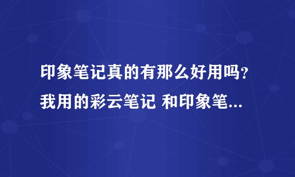 印象笔记真的有那么好用吗？我用的彩云笔记 和印象笔记的 基础功能，感觉都差不多？