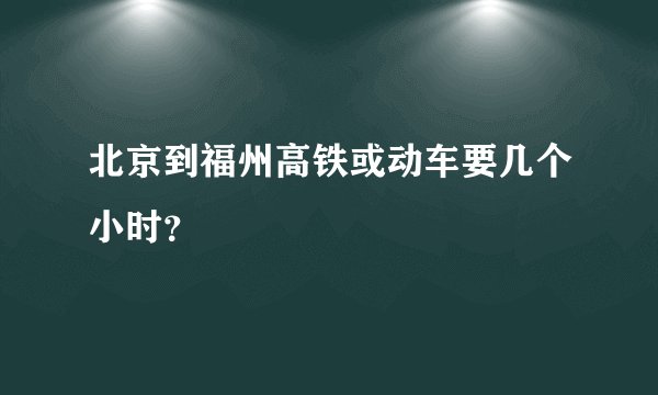 北京到福州高铁或动车要几个小时？