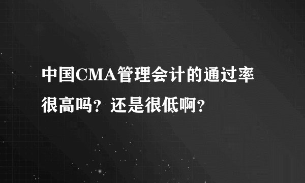 中国CMA管理会计的通过率很高吗？还是很低啊？