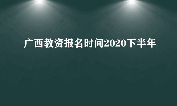 广西教资报名时间2020下半年
