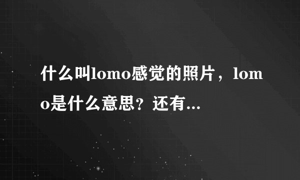 什么叫lomo感觉的照片，lomo是什么意思？还有lomo相机又是什么意思