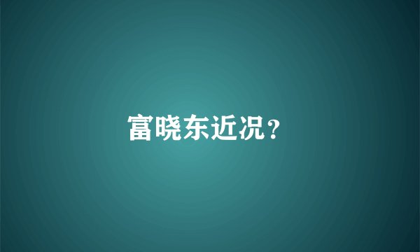 富晓东近况？