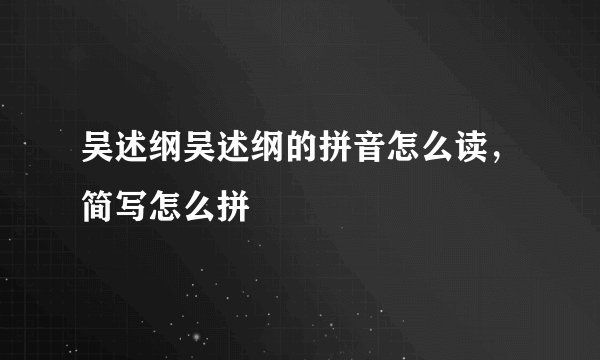 吴述纲吴述纲的拼音怎么读，简写怎么拼
