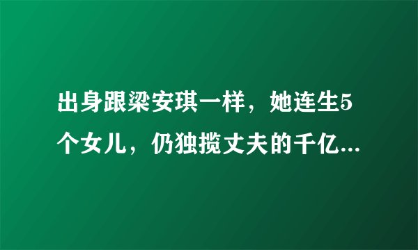 出身跟梁安琪一样，她连生5个女儿，仍独揽丈夫的千亿生意帝国
