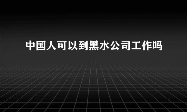 中国人可以到黑水公司工作吗