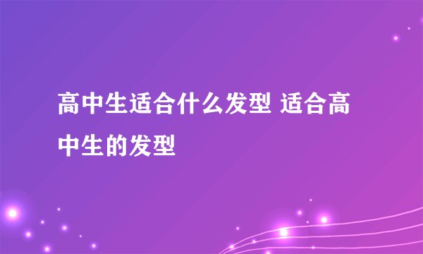 高中生适合什么发型 适合高中生的发型