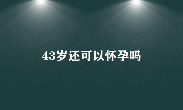 43岁还可以怀孕吗