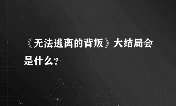 《无法逃离的背叛》大结局会是什么？