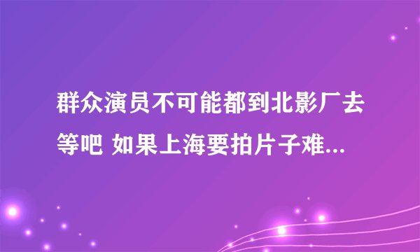群众演员不可能都到北影厂去等吧 如果上海要拍片子难道都到北京去找演员吗