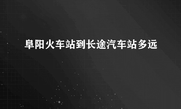 阜阳火车站到长途汽车站多远