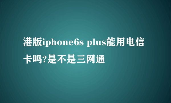 港版iphone6s plus能用电信卡吗?是不是三网通