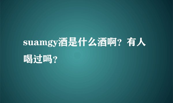 suamgy酒是什么酒啊？有人喝过吗？