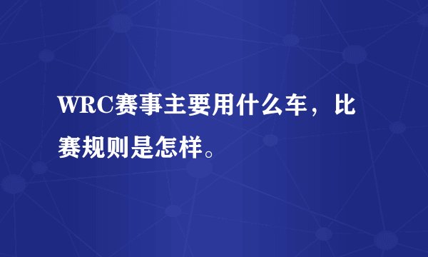 WRC赛事主要用什么车，比赛规则是怎样。