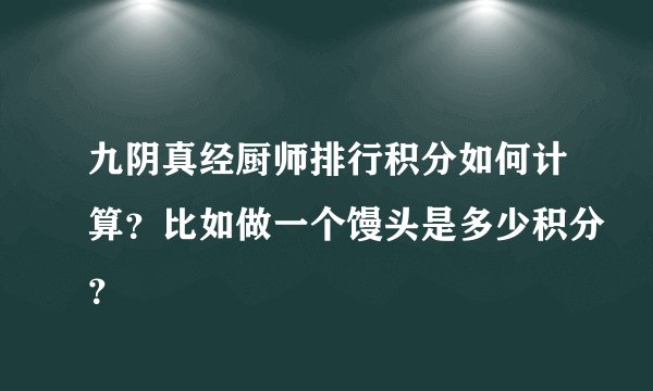 九阴真经厨师排行积分如何计算？比如做一个馒头是多少积分？